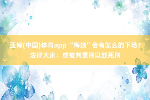 亚博(中国)体育app “梅姨”会有怎么的下场？法律大家：或被判重刑以致死刑