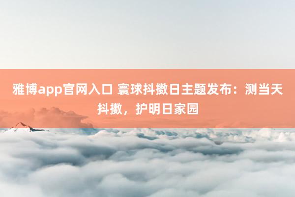 雅博app官网入口 寰球抖擞日主题发布：测当天抖擞，护明日家园