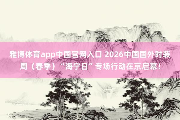 雅博体育app中国官网入口 2026中国国外时装周（春季）“海宁日”专场行动在京启幕！