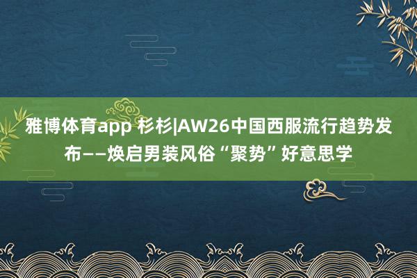 雅博体育app 杉杉|AW26中国西服流行趋势发布——焕启男装风俗“聚势”好意思学