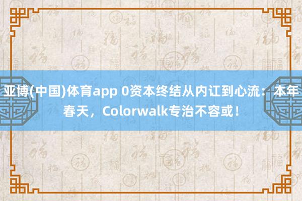 亚博(中国)体育app 0资本终结从内讧到心流：本年春天，Colorwalk专治不容或！