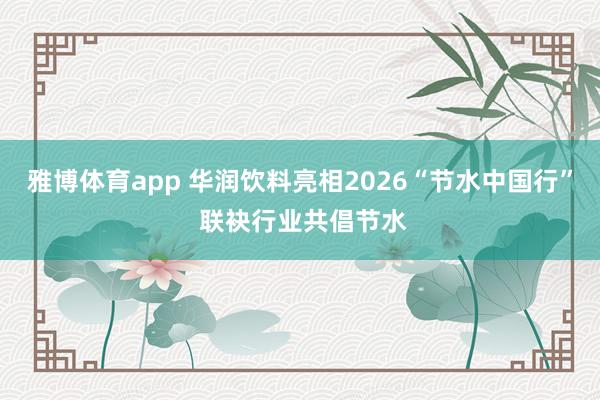 雅博体育app 华润饮料亮相2026“节水中国行” 联袂行业共倡节水