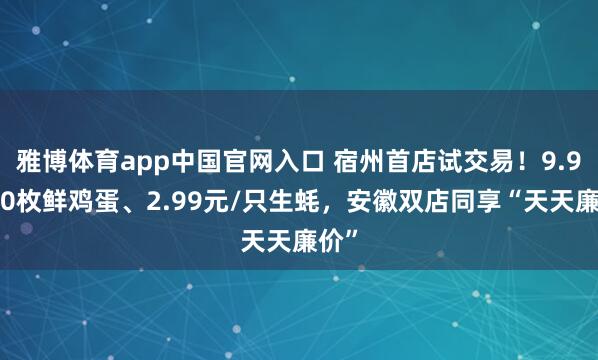 雅博体育app中国官网入口 宿州首店试交易！9.9元30枚鲜鸡蛋、2.99元/只生蚝，安徽双店同享“天天廉价”