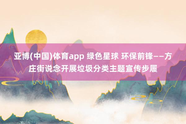 亚博(中国)体育app 绿色星球 环保前锋——方庄街说念开展垃圾分类主题宣传步履