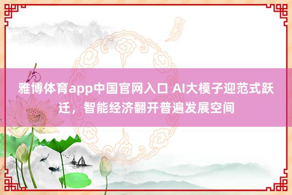 雅博体育app中国官网入口 AI大模子迎范式跃迁，智能经济翻开普遍发展空间
