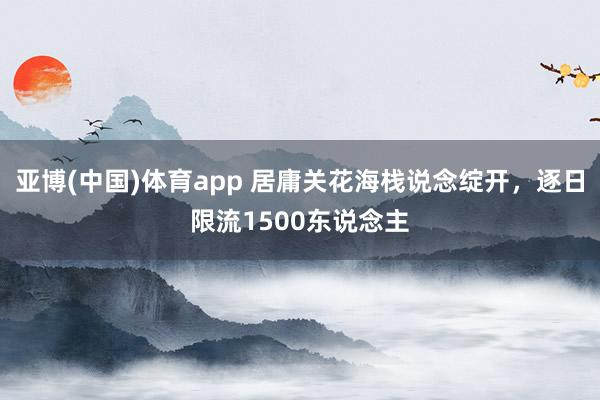 亚博(中国)体育app 居庸关花海栈说念绽开，逐日限流1500东说念主
