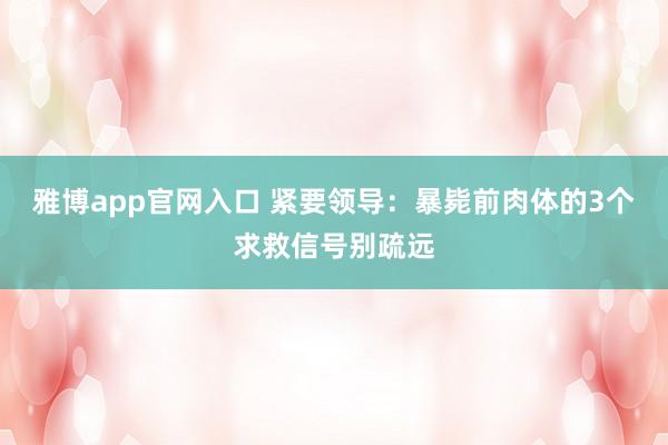 雅博app官网入口 紧要领导：暴毙前肉体的3个求救信号别疏远