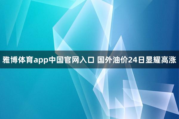 雅博体育app中国官网入口 国外油价24日显耀高涨