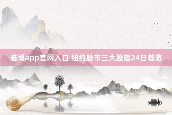 雅博app官网入口 纽约股市三大股指24日着落