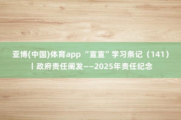 亚博(中国)体育app “宣宣”学习条记（141）丨政府责任阐发——2025年责任纪念
