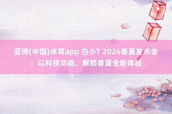 亚博(中国)体育app 白小T 2026春夏发布会：以科技功能，解锁春夏全新体验