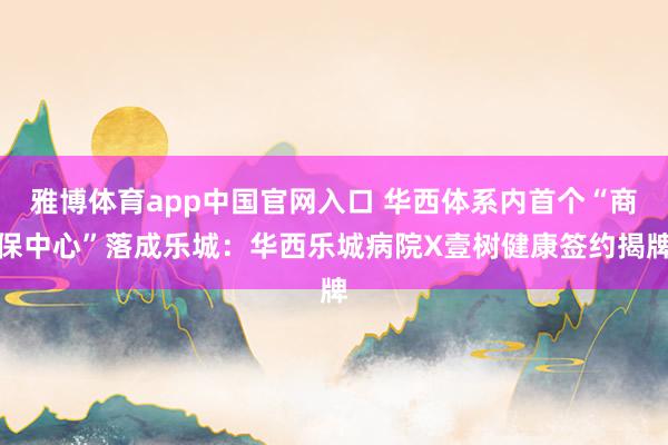 雅博体育app中国官网入口 华西体系内首个“商保中心”落成乐城：华西乐城病院X壹树健康签约揭牌