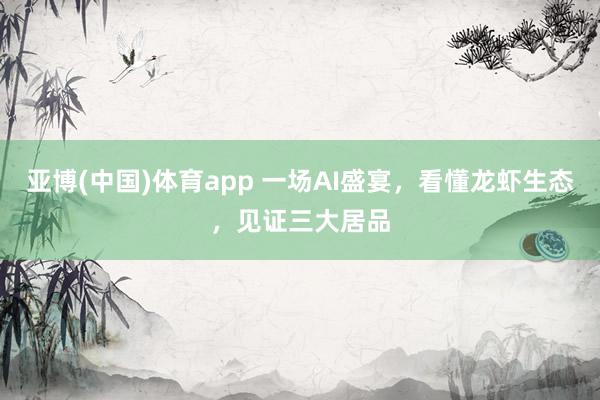 亚博(中国)体育app 一场AI盛宴，看懂龙虾生态，见证三大居品