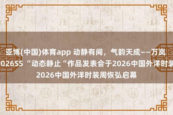 亚博(中国)体育app 动静有间，气韵天成——万岚 WANLAN 2026SS “动态静止“作品发表会于2026中国外洋时装周恢弘启幕