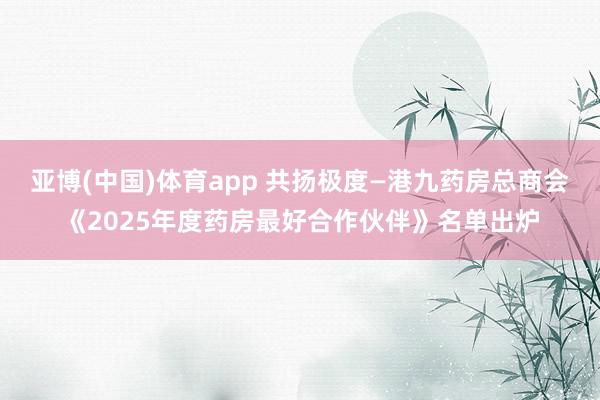 亚博(中国)体育app 共扬极度—港九药房总商会《2025年度药房最好合作伙伴》名单出炉