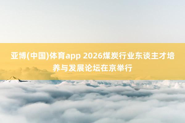 亚博(中国)体育app 2026煤炭行业东谈主才培养与发展论坛在京举行