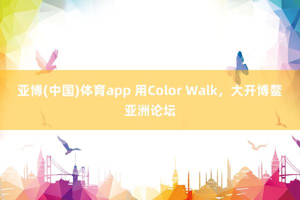 亚博(中国)体育app 用Color Walk，大开博鳌亚洲论坛
