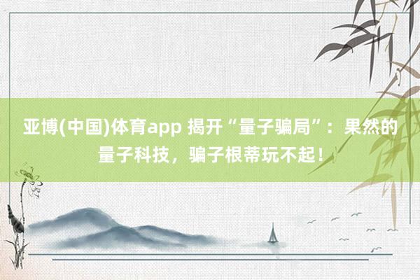 亚博(中国)体育app 揭开“量子骗局”：果然的量子科技，骗子根蒂玩不起！