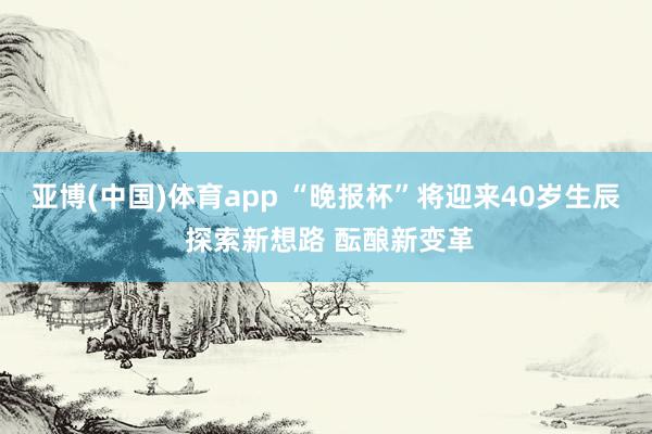 亚博(中国)体育app “晚报杯”将迎来40岁生辰 探索新想路 酝酿新变革