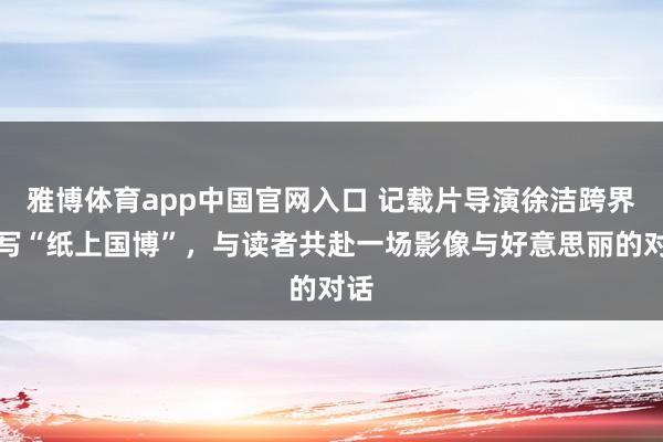 雅博体育app中国官网入口 记载片导演徐洁跨界书写“纸上国博”，与读者共赴一场影像与好意思丽的对话