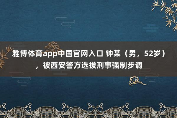 雅博体育app中国官网入口 钟某（男，52岁），被西安警方选拔刑事强制步调