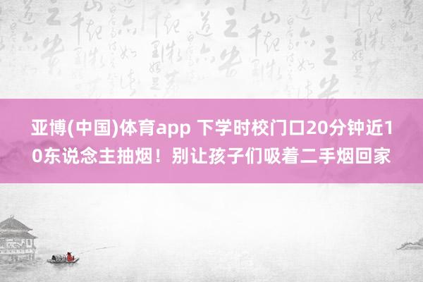 亚博(中国)体育app 下学时校门口20分钟近10东说念主抽烟！别让孩子们吸着二手烟回家