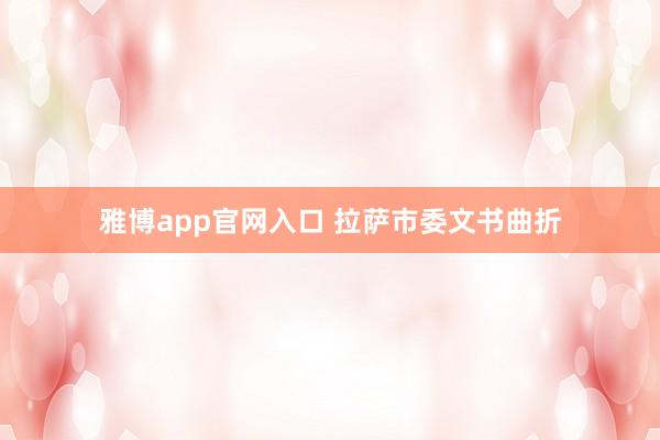 雅博app官网入口 拉萨市委文书曲折