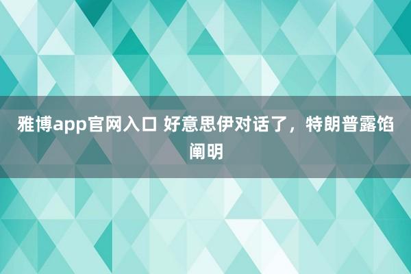雅博app官网入口 好意思伊对话了，特朗普露馅阐明