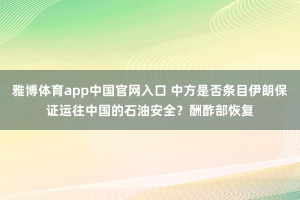 雅博体育app中国官网入口 中方是否条目伊朗保证运往中国的石油安全？酬酢部恢复