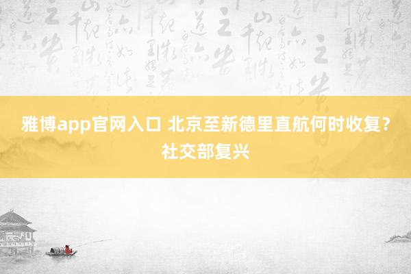 雅博app官网入口 北京至新德里直航何时收复？社交部复兴