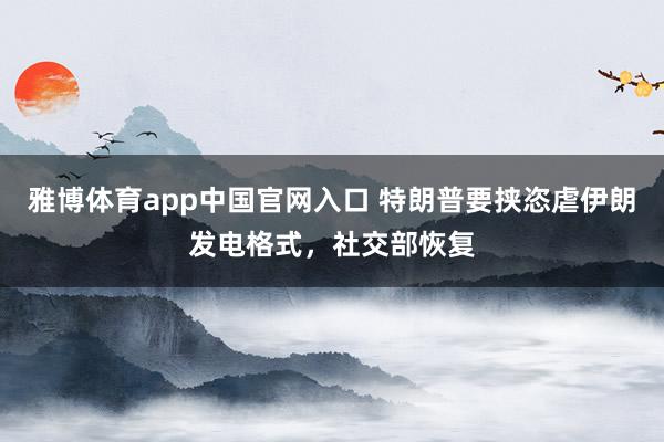 雅博体育app中国官网入口 特朗普要挟恣虐伊朗发电格式，社交部恢复