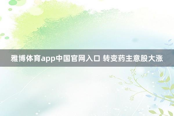 雅博体育app中国官网入口 转变药主意股大涨