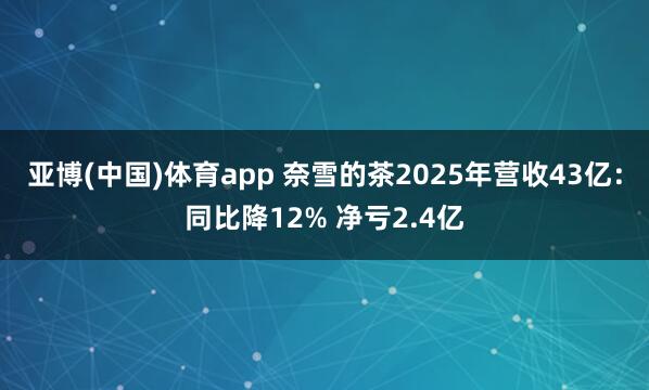亚博(中国)体育app 奈雪的茶2025年营收43亿：同比降12% 净亏2.4亿