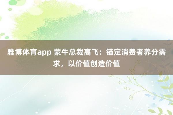 雅博体育app 蒙牛总裁高飞：锚定消费者养分需求，以价值创造价值