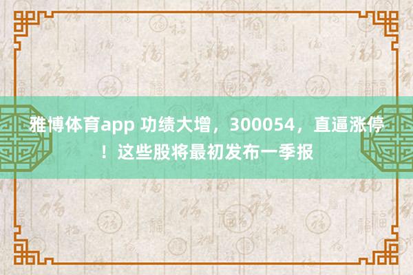 雅博体育app 功绩大增，300054，直逼涨停！这些股将最初发布一季报