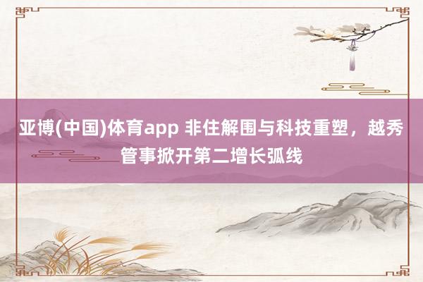 亚博(中国)体育app 非住解围与科技重塑，越秀管事掀开第二增长弧线