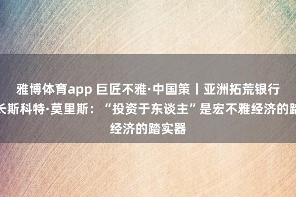 雅博体育app 巨匠不雅·中国策丨亚洲拓荒银行副行长斯科特·莫里斯：“投资于东谈主”是宏不雅经济的踏实器