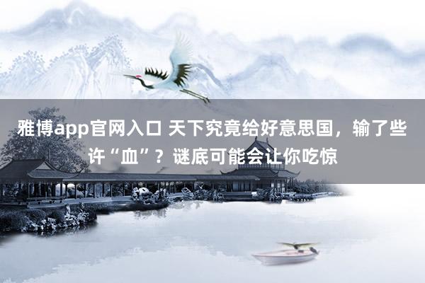 雅博app官网入口 天下究竟给好意思国，输了些许“血”？谜底可能会让你吃惊