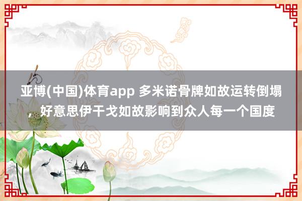 亚博(中国)体育app 多米诺骨牌如故运转倒塌，好意思伊干戈如故影响到众人每一个国度