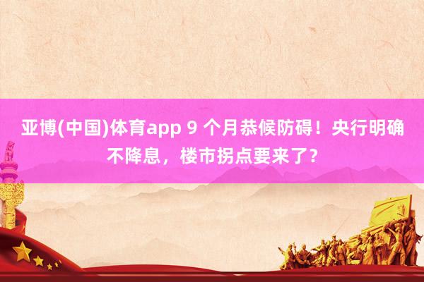 亚博(中国)体育app 9 个月恭候防碍！央行明确不降息，楼市拐点要来了？