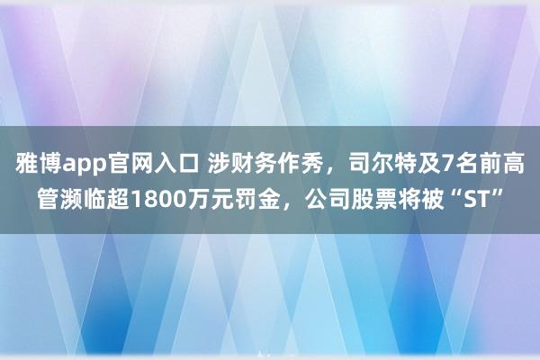 雅博app官网入口 涉财务作秀，司尔特及7名前高管濒临超1800万元罚金，公司股票将被“ST”