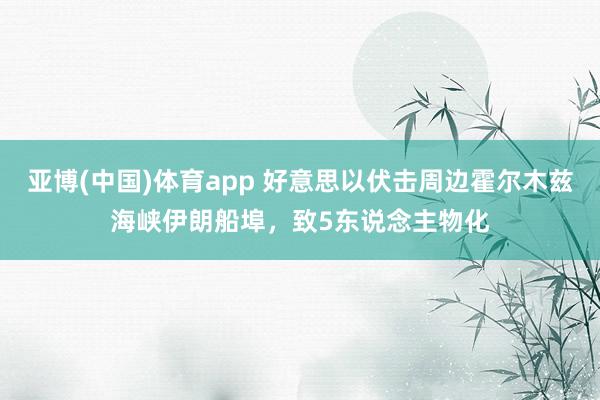 亚博(中国)体育app 好意思以伏击周边霍尔木兹海峡伊朗船埠，致5东说念主物化