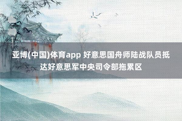 亚博(中国)体育app 好意思国舟师陆战队员抵达好意思军中央司令部拖累区