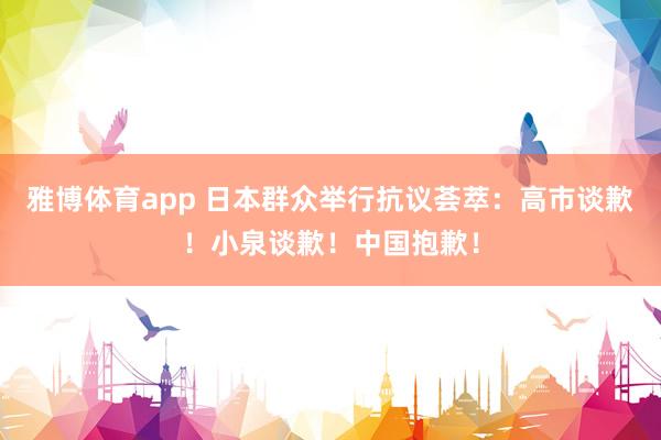 雅博体育app 日本群众举行抗议荟萃：高市谈歉！小泉谈歉！中国抱歉！