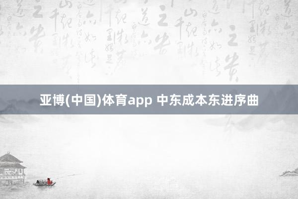 亚博(中国)体育app 中东成本东进序曲