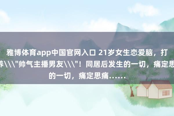 雅博体育app中国官网入口 21岁女生恋爱脑，打两份工养\