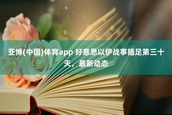亚博(中国)体育app 好意思以伊战事插足第三十天，最新动态