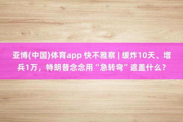 亚博(中国)体育app 快不雅察 | 缓炸10天、增兵1万，特朗普念念用“急转弯”遮盖什么？
