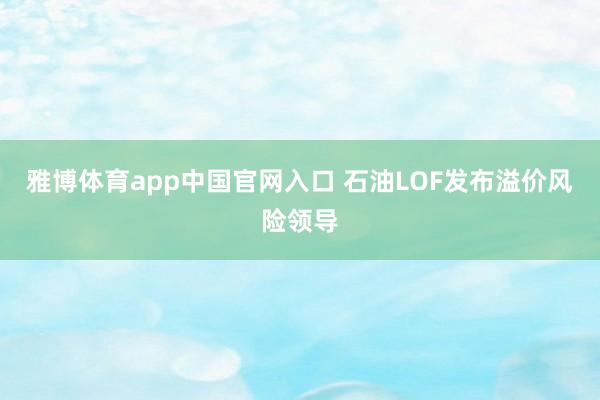 雅博体育app中国官网入口 石油LOF发布溢价风险领导