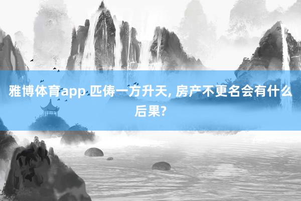 雅博体育app 匹俦一方升天， 房产不更名会有什么后果?